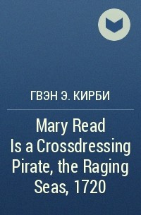 Гвэн Э. Кирби - Mary Read Is a Crossdressing Pirate, the Raging Seas, 1720