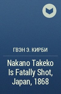 Гвэн Э. Кирби - Nakano Takeko Is Fatally Shot, Japan, 1868