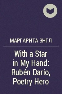 Маргарита Энгл - With a Star in My Hand: Rubén Darío, Poetry Hero