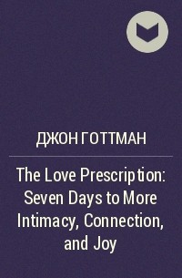 Джон Готтман - The Love Prescription: Seven Days to More Intimacy, Connection, and Joy