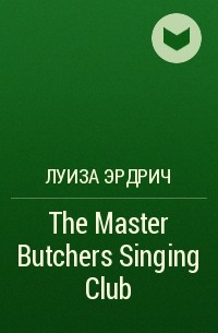 Луиза Эрдрич - The Master Butchers Singing Club