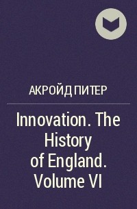 Питер Акройд - Innovation. The History of England. Volume VI