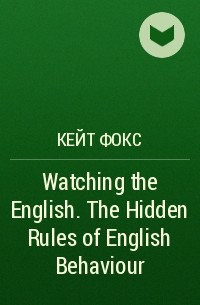 Кейт Фокс - Watching the English. The Hidden Rules of English Behaviour