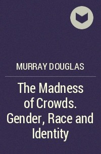 Дуглас Мюррей - The Madness of Crowds. Gender, Race and Identity
