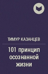 Тимур Казанцев - 101 принцип осознанной жизни