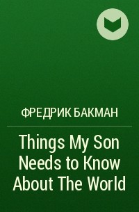 Фредрик Бакман - Things My Son Needs to Know About The World