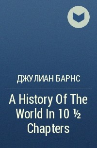 Джулиан Барнс - A History Of The World In 10 1/2 Chapters