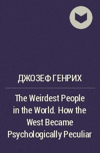 Джозеф Хенрих - The Weirdest People in the World. How the West Became Psychologically Peculiar