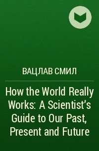 Вацлав Смил - How the World Really Works: A Scientist’s Guide to Our Past, Present and Future