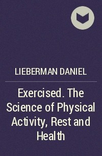 Дэниел Либерман - Exercised. The Science of Physical Activity, Rest and Health