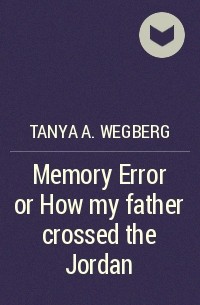 Tanya A. Wegberg - Memory Error or How my father crossed the Jordan