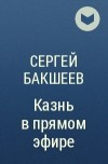 Сергей Бакшеев - Казнь в прямом эфире