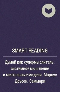 Smart Reading - Думай как супермыслитель: системное мышление и ментальные модели. Маркус Доусон. Саммари