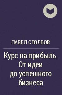 Павел Столбов - Курс на прибыль. От идеи до успешного бизнеса