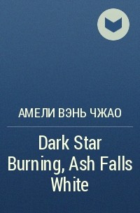 Амели Вэнь Чжао - Dark Star Burning, Ash Falls White