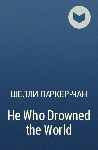 Шелли Паркер-Чан - He Who Drowned the World