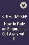 К. Дж. Паркер - How to Rule an Empire and Get Away with It