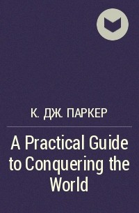 К. Дж. Паркер - A Practical Guide to Conquering the World
