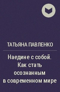 Татьяна Павленко - Наедине с собой. Как стать осознанным в современном мире