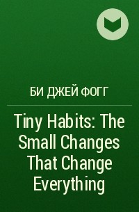 Би Джей Фогг - Tiny Habits: The Small Changes That Change Everything