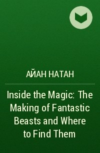 Айан Натан - Inside the Magic: The Making of Fantastic Beasts and Where to Find Them