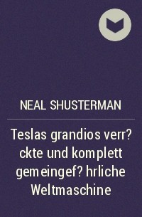 Нил Шустерман - Teslas grandios verr?ckte und komplett gemeingef?hrliche Weltmaschine