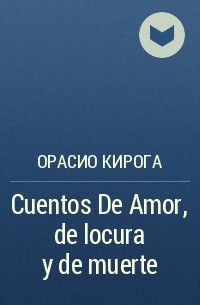 Орасио Кирога - Cuentos De Amor, de locura y de muerte