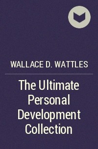 Уоллес Делоис Уоттлз - The Ultimate Personal Development Collection
