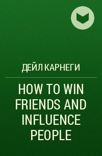 Дейл Карнеги - HOW TO WIN FRIENDS AND INFLUENCE PEOPLE