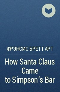 Фрэнсис Брет Гарт - How Santa Claus Came to Simpson's Bar