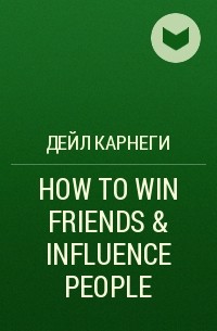 Дейл Карнеги - HOW TO WIN FRIENDS & INFLUENCE PEOPLE