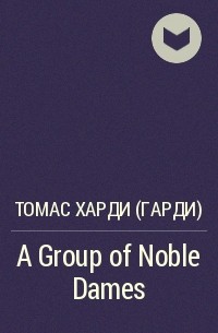 Томас Харди - A Group of Noble Dames