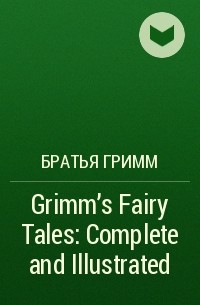 Братья Гримм - Grimm's Fairy Tales: Complete and Illustrated