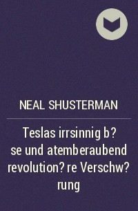 Нил Шустерман - Teslas irrsinnig b?se und atemberaubend revolution?re Verschw?rung