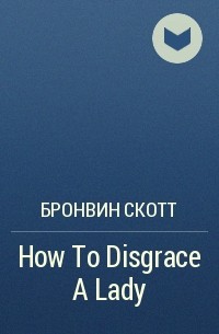 Бронвин Скотт - How To Disgrace A Lady