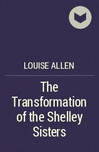 Луиза Аллен - The Transformation of the Shelley Sisters