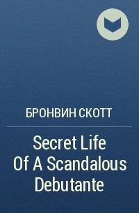 Бронвин Скотт - Secret Life Of A Scandalous Debutante