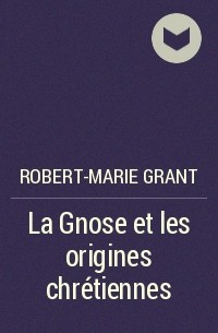 Robert-Marie Grant - La Gnose et les origines chrétiennes