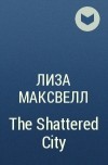 Лиза Максвелл - The Shattered City
