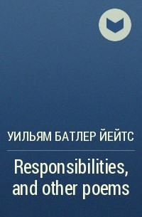 Уильям Батлер Йейтс - Responsibilities, and other poems