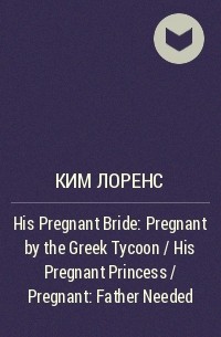 Ким Лоренс - His Pregnant Bride: Pregnant by the Greek Tycoon / His Pregnant Princess / Pregnant: Father Needed