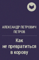 Александр Петрович Петров - Как не превратиться в корову