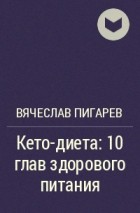 Вячеслав Пигарев - Кето-диета: 10 глав здорового питания