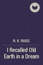 R. K. Rugg - I Recalled Old Earth in a Dream