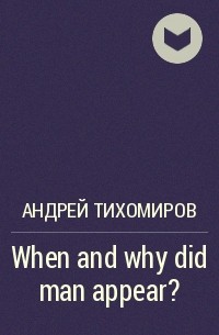 Андрей Тихомиров - When and why did man appear?
