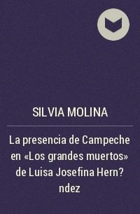 Silvia Molina - La presencia de Campeche en "Los grandes muertos" de Luisa Josefina Hern?ndez