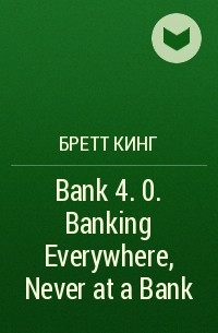 Бретт Кинг - Bank 4. 0. Banking Everywhere, Never at a Bank