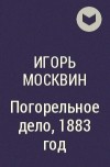 Игорь Москвин - Погорельное дело, 1883 год