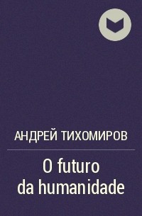 Андрей Тихомиров - O futuro da humanidade