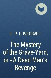 H. P. Lovecraft - The Mystery of the Grave-Yard, or «A Dead Man's Revenge